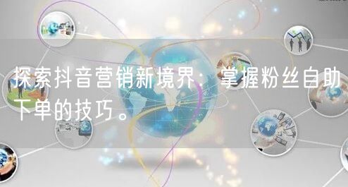 探索抖音营销新境界：掌握粉丝自助下单的技巧。