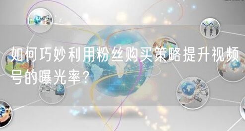 如何巧妙利用粉丝购买策略提升视频号的曝光率？