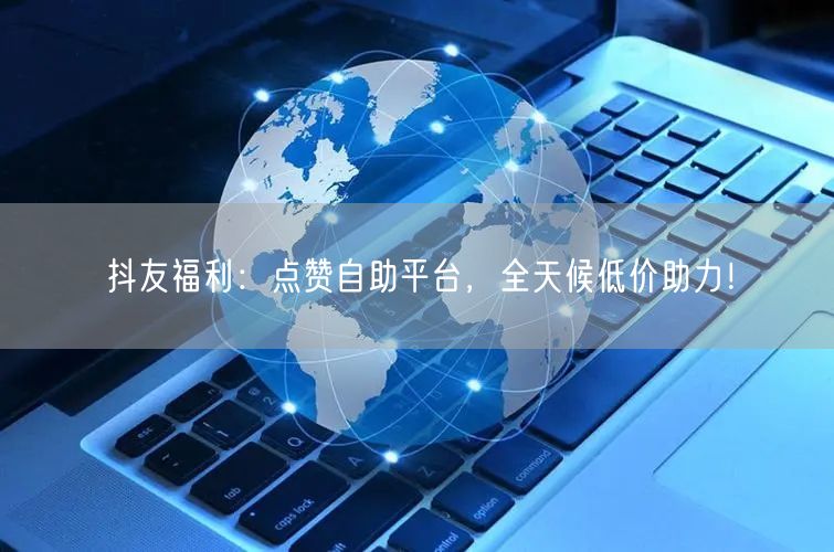 抖友福利：点赞自助平台，全天候低价助力！