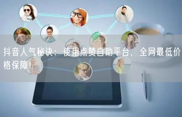 抖音人气秘诀：使用点赞自助平台，全网最低价格保障！