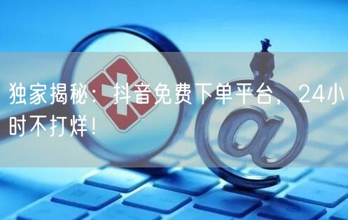 独家揭秘：抖音免费下单平台，24小时不打烊！