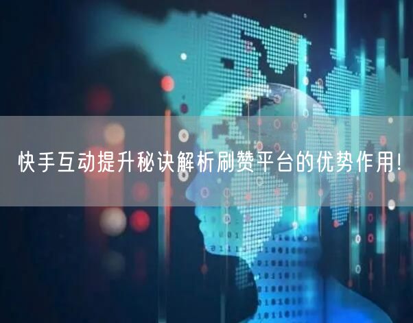快手互动提升秘诀解析刷赞平台的优势作用！