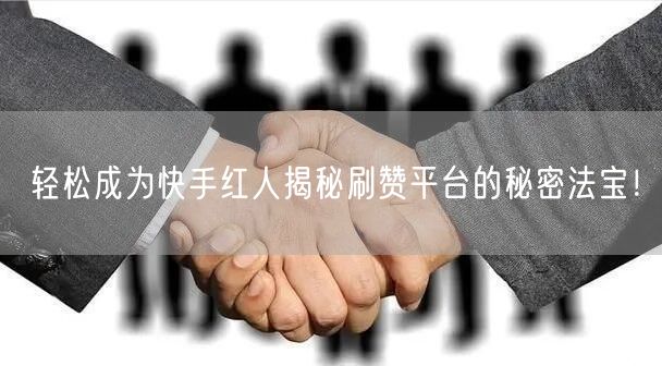 轻松成为快手红人揭秘刷赞平台的秘密法宝！