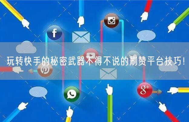玩转快手的秘密武器不得不说的刷赞平台技巧！