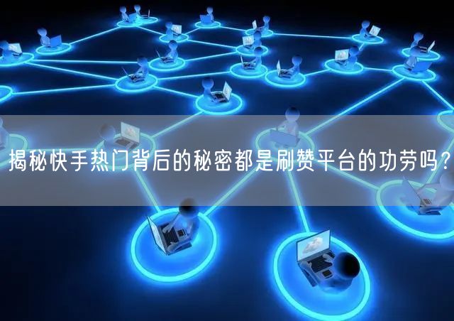 揭秘快手热门背后的秘密都是刷赞平台的功劳吗？