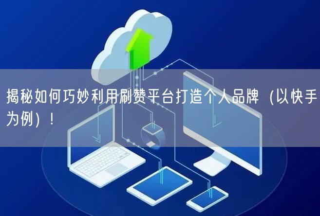 揭秘如何巧妙利用刷赞平台打造个人品牌（以快手为例）!