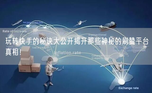 玩转快手的秘诀大公开揭开那些神秘的刷赞平台真相！