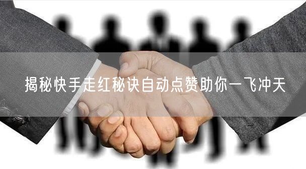 揭秘快手走红秘诀自动点赞助你一飞冲天
