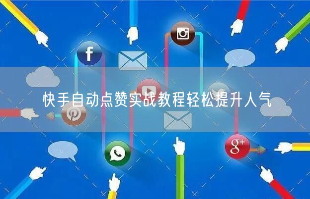 快手自动点赞实战教程轻松提升人气