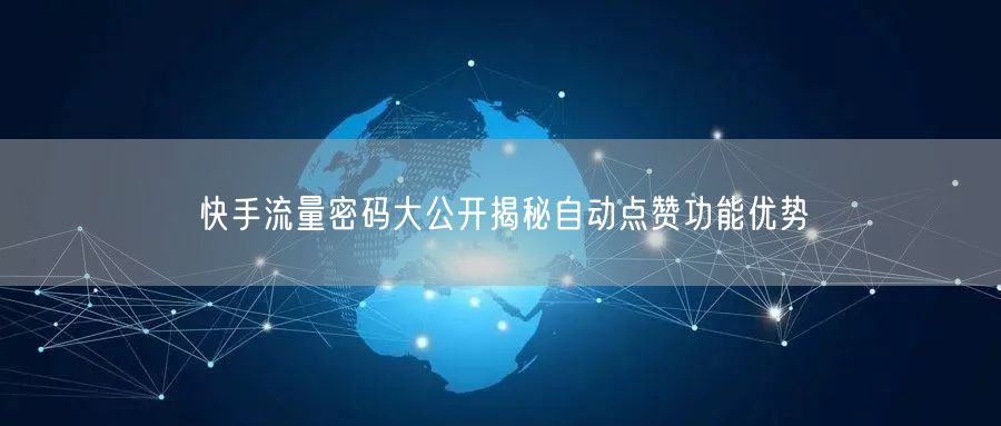 快手流量密码大公开揭秘自动点赞功能优势