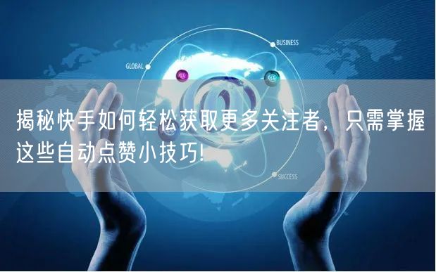 揭秘快手如何轻松获取更多关注者，只需掌握这些自动点赞小技巧!