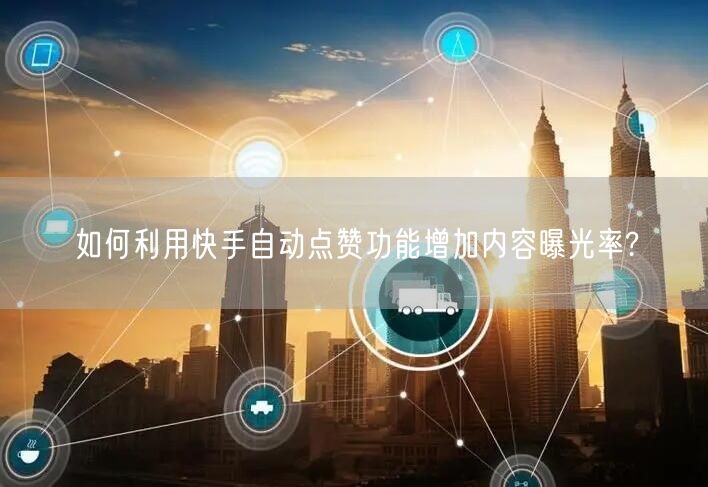 如何利用快手自动点赞功能增加内容曝光率?