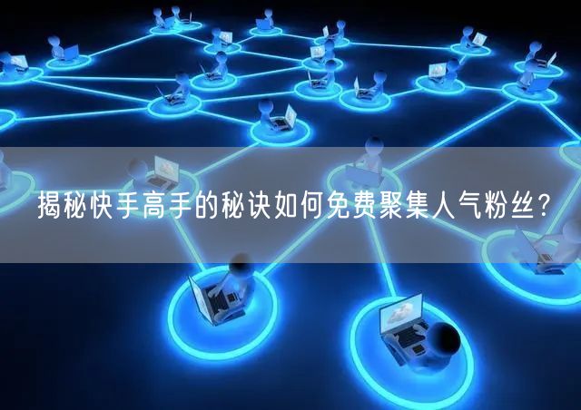 揭秘快手高手的秘诀如何免费聚集人气粉丝？