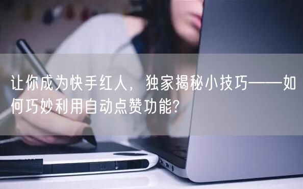 让你成为快手红人，独家揭秘小技巧——如何巧妙利用自动点赞功能?