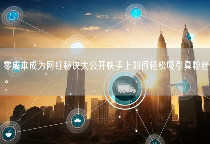 零成本成为网红秘诀大公开快手上如何轻松吸引真粉丝。
