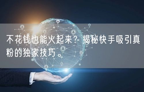 不花钱也能火起来？揭秘快手吸引真粉的独家技巧。