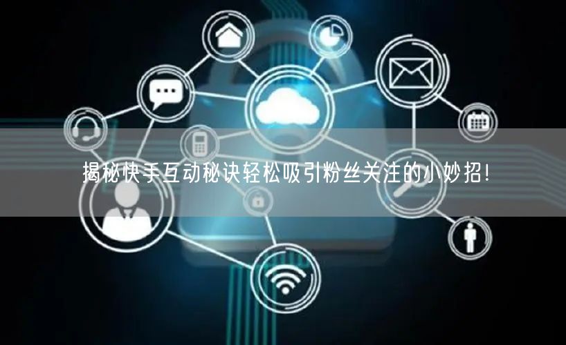 揭秘快手互动秘诀轻松吸引粉丝关注的小妙招！