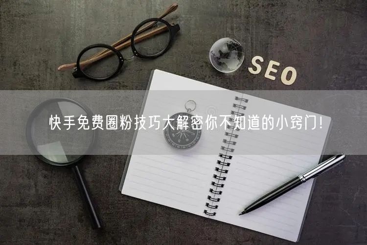 快手免费圈粉技巧大解密你不知道的小窍门！