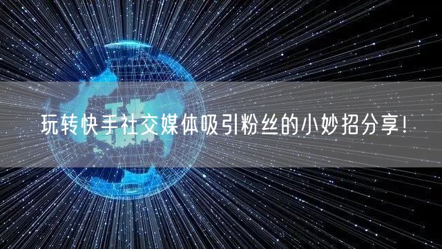 玩转快手社交媒体吸引粉丝的小妙招分享！