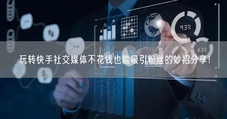 玩转快手社交媒体不花钱也能吸引粉丝的妙招分享！