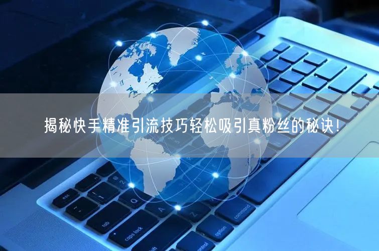 揭秘快手精准引流技巧轻松吸引真粉丝的秘诀！