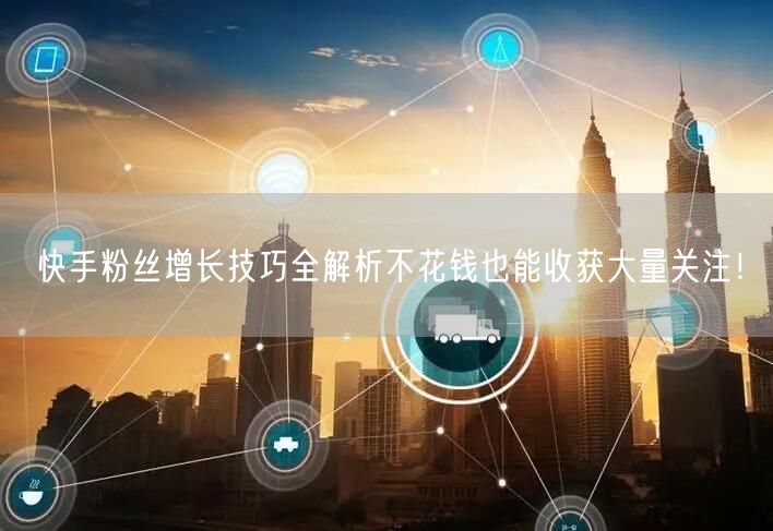 快手粉丝增长技巧全解析不花钱也能收获大量关注！