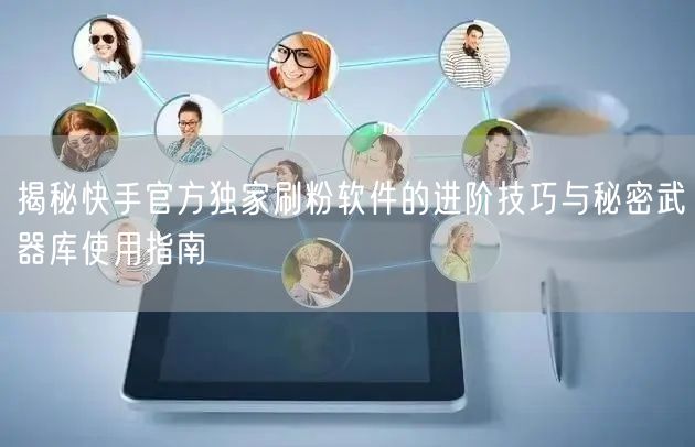 揭秘快手官方独家刷粉软件的进阶技巧与秘密武器库使用指南