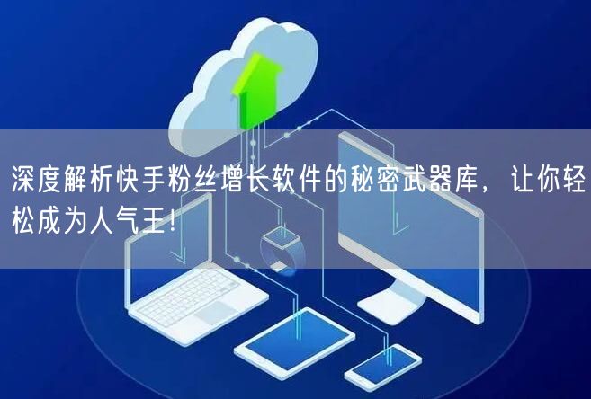 深度解析快手粉丝增长软件的秘密武器库，让你轻松成为人气王！