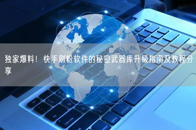 独家爆料！快手刷粉软件的秘密武器库升级指南及教程分享