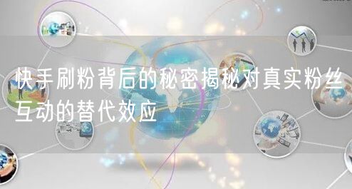 快手刷粉背后的秘密揭秘对真实粉丝互动的替代效应