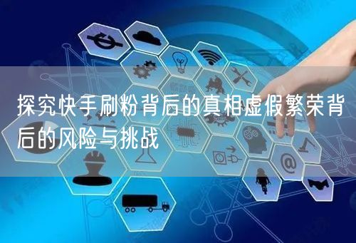 探究快手刷粉背后的真相虚假繁荣背后的风险与挑战