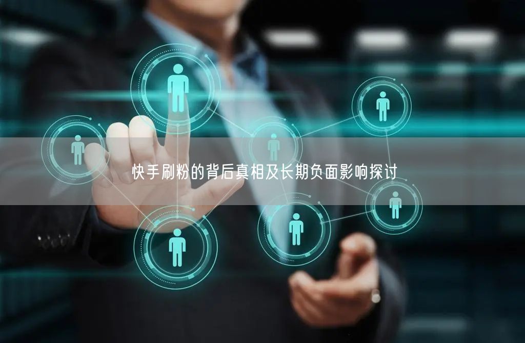 快手刷粉的背后真相及长期负面影响探讨