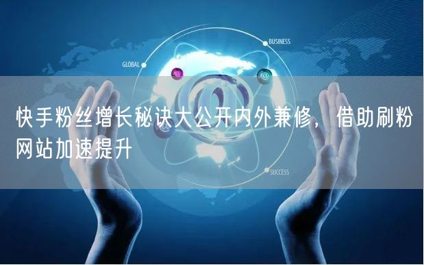 快手粉丝增长秘诀大公开内外兼修，借助刷粉网站加速提升