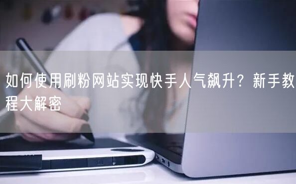 如何使用刷粉网站实现快手人气飙升？新手教程大解密