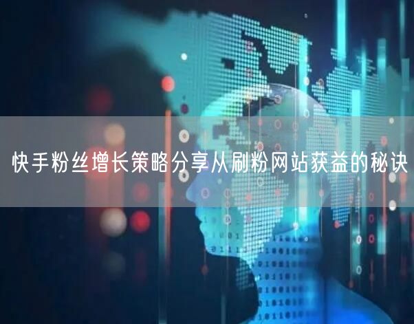 快手粉丝增长策略分享从刷粉网站获益的秘诀