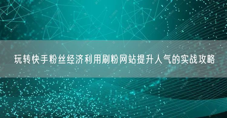玩转快手粉丝经济利用刷粉网站提升人气的实战攻略
