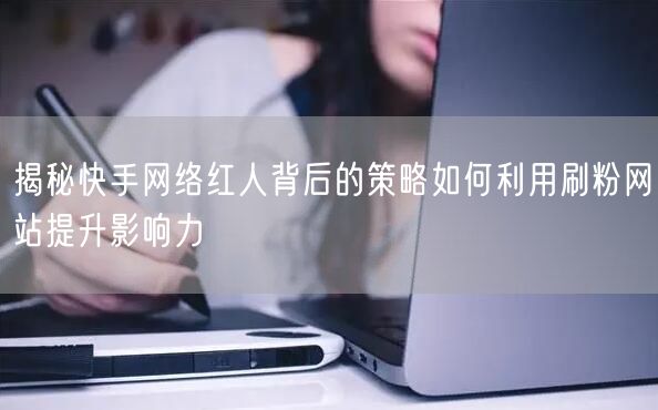 揭秘快手网络红人背后的策略如何利用刷粉网站提升影响力