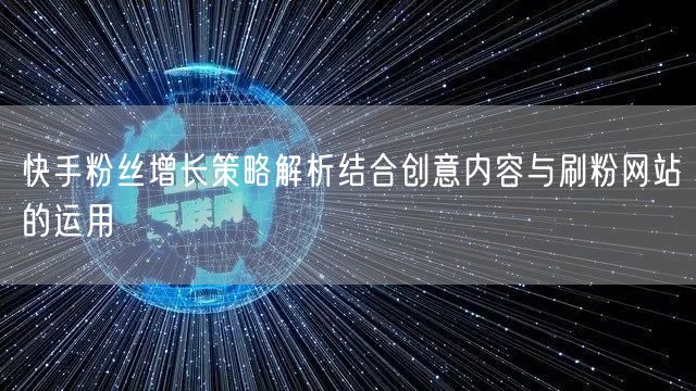 快手粉丝增长策略解析结合创意内容与刷粉网站的运用