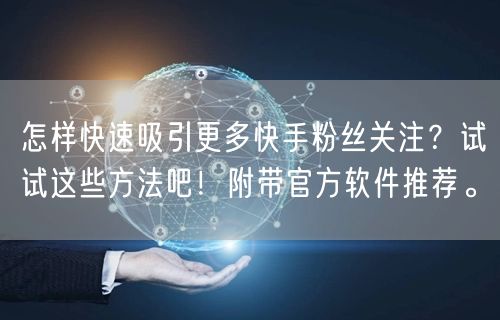 怎样快速吸引更多快手粉丝关注？试试这些方法吧！附带官方软件推荐。
