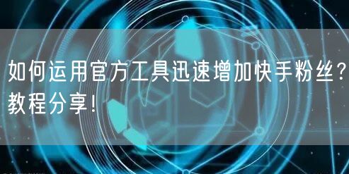 如何运用官方工具迅速增加快手粉丝？教程分享！