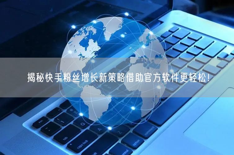 揭秘快手粉丝增长新策略借助官方软件更轻松！