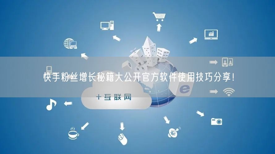 快手粉丝增长秘籍大公开官方软件使用技巧分享！