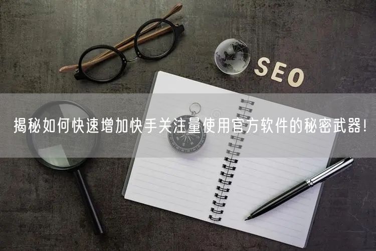 揭秘如何快速增加快手关注量使用官方软件的秘密武器！