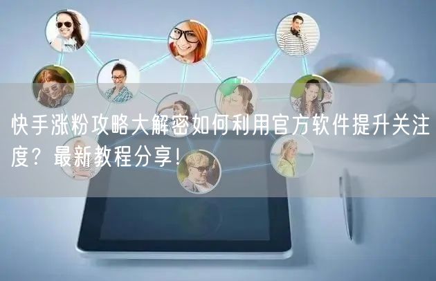 快手涨粉攻略大解密如何利用官方软件提升关注度？最新教程分享！