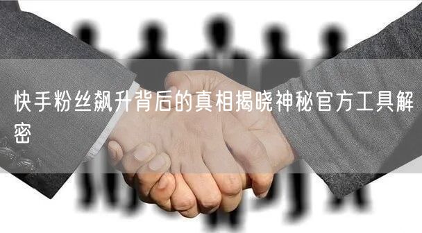 快手粉丝飙升背后的真相揭晓神秘官方工具解密