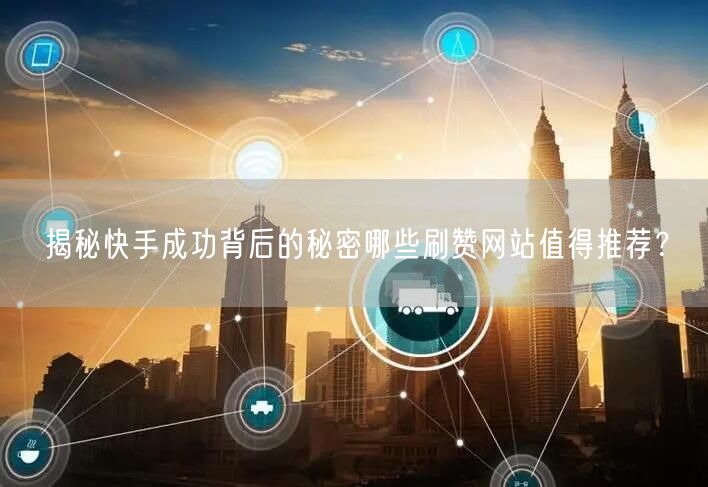揭秘快手成功背后的秘密哪些刷赞网站值得推荐？