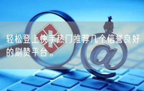 轻松登上快手热门推荐几个信誉良好的刷赞平台。