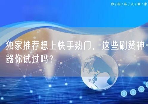 独家推荐想上快手热门，这些刷赞神器你试过吗？