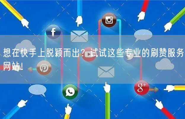 想在快手上脱颖而出？试试这些专业的刷赞服务网站！