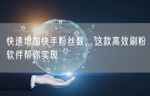 快速增加快手粉丝数，这款高效刷粉软件帮你实现